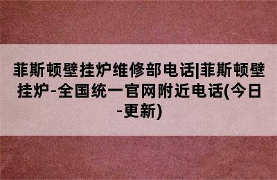 菲斯顿壁挂炉维修部电话|菲斯顿壁挂炉-全国统一官网附近电话(今日-更新)